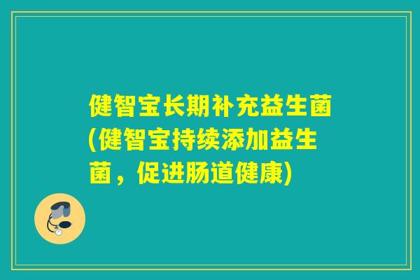 详细阅读:健智宝长期补充益生菌(健智宝持续添加益生菌,促进肠道健康) 健智宝长期补充益生菌(健智宝持续添加益生菌,促进肠道健康)