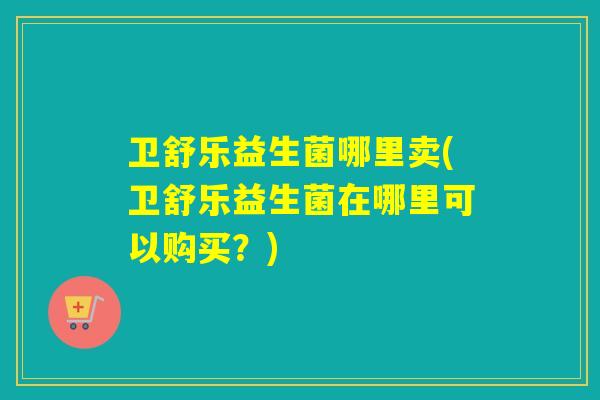 卫舒乐益生菌哪里卖(卫舒乐益生菌在哪里可以购买?) 卫舒乐益生菌哪里卖(卫舒乐益生菌在哪里可以购买?)