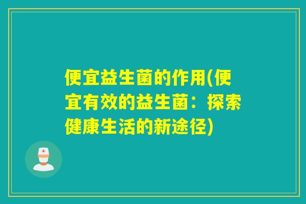便宜益生菌的作用(便宜有效的益生菌：探索健康生活的新途径)