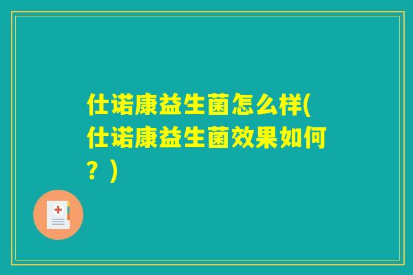 仕诺康益生菌怎么样(仕诺康益生菌效果如何?) 仕诺康益生菌怎么样(仕诺康益生菌效果如何?)