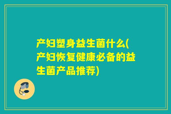产妇塑身益生菌什么(产妇恢复健康必备的益生菌产品推荐)