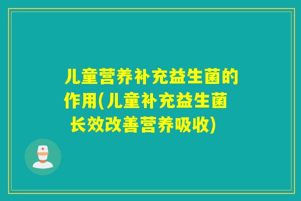 儿童营养补充益生菌的作用(儿童补充益生菌 长效改善营养吸收)