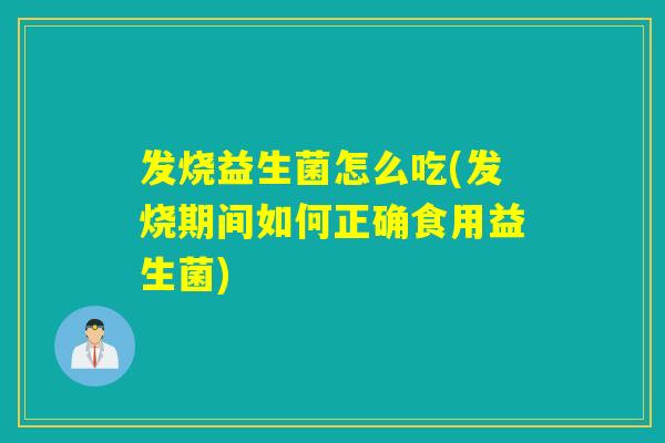发烧益生菌怎么吃(发烧期间如何正确食用益生菌)