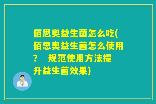 佰思奥益生菌怎么吃(佰思奥益生菌怎么使用？  规范使用方法提升益生菌效果)