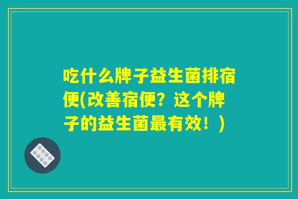 吃什么牌子益生菌排宿便(改善宿便？这个牌子的益生菌最有效！)