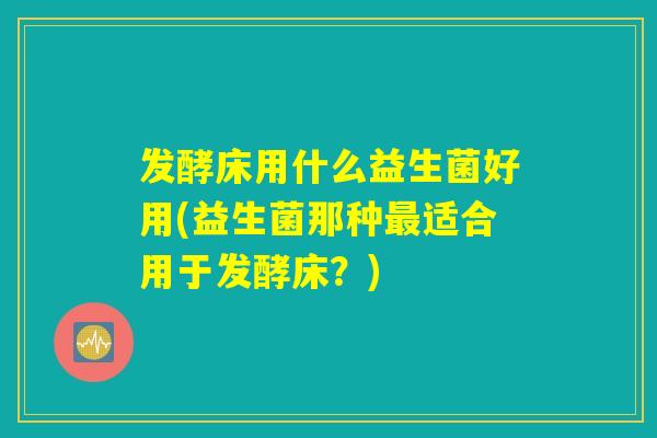 发酵床用什么益生菌好用(益生菌那种适合用于发酵床?) 发酵床用什么益生菌好用(益生菌那种适合用于发酵床?)