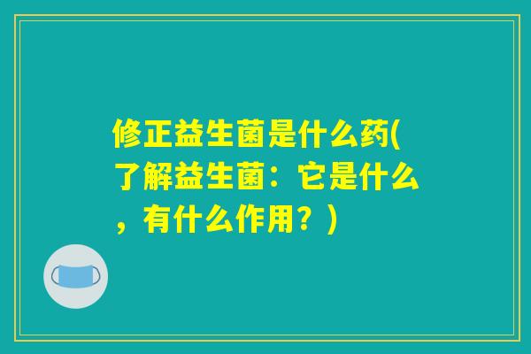 修正益生菌是什么药(了解益生菌：它是什么，有什么作用？)