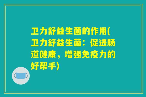 卫力舒益生菌的作用(卫力舒益生菌：促进肠道健康，增强免疫力的好帮手)
