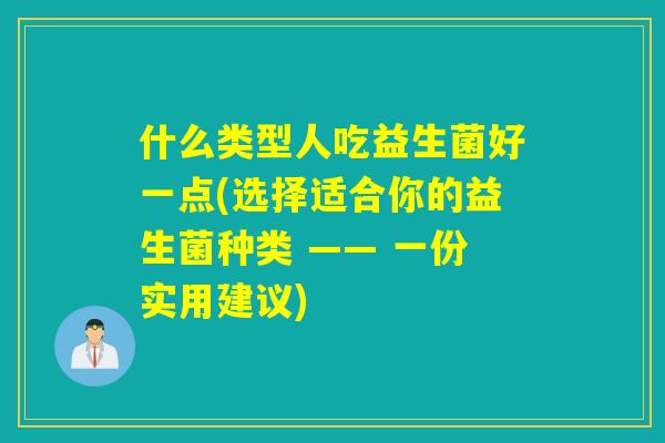 什么类型人吃益生菌好一点(选择适合你的益生菌种类 —— 一份实用建议)