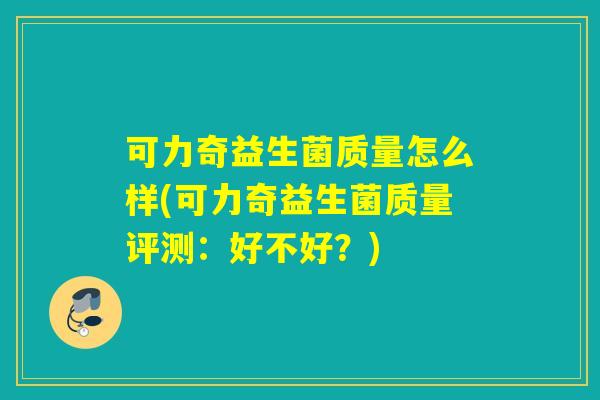 可力奇益生菌质量怎么样(可力奇益生菌质量评测：好不好？)