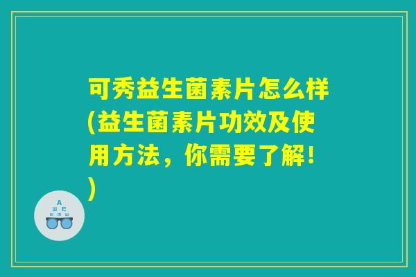 可秀益生菌素片怎么样(益生菌素片功效及使用方法，你需要了解！)