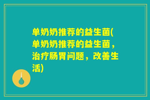 单奶奶推荐的益生菌(单奶奶推荐的益生菌，治疗肠胃问题，改善生活)