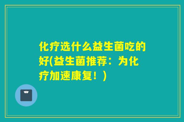 选什么益生菌吃的好(益生菌推荐:为加速康复!) 选什么益生菌吃的好(益生菌推荐:为加速康复!)