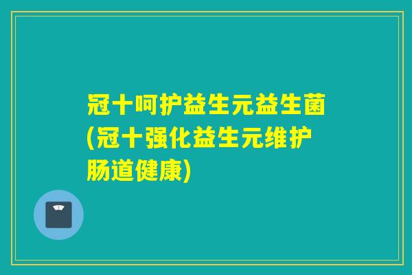 冠十呵护益生元益生菌(冠十强化益生元维护肠道健康)