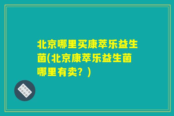 北京哪里买康萃乐益生菌(北京康萃乐益生菌哪里有卖？)