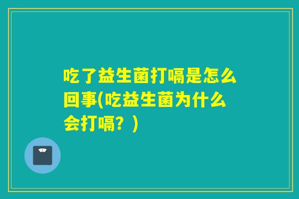 吃了益生菌打嗝是怎么回事(吃益生菌为什么会打嗝？)