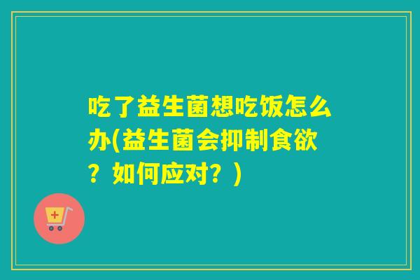 吃了益生菌想吃饭怎么办(益生菌会抑制食欲？如何应对？)