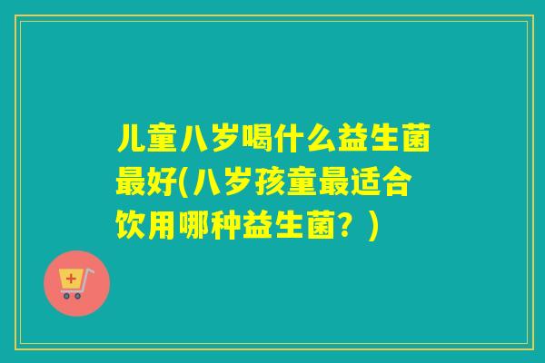 儿童八岁喝什么益生菌最好(八岁孩童最适合饮用哪种益生菌？)
