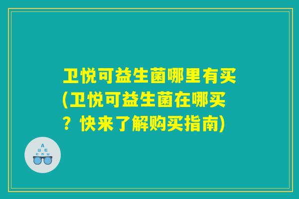 卫悦可益生菌哪里有买(卫悦可益生菌在哪买?快来了解购买指南) 卫悦可益生菌哪里有买(卫悦可益生菌在哪买?快来了解购买指南)