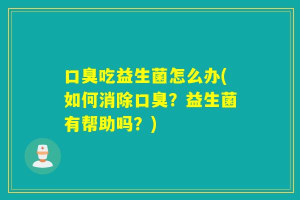 口臭吃益生菌怎么办(如何消除口臭？益生菌有帮助吗？)