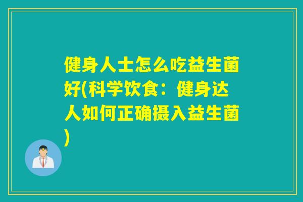 健身人士怎么吃益生菌好(科学饮食：健身达人如何正确摄入益生菌)