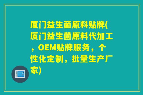 厦门益生菌原料贴牌(厦门益生菌原料代加工,OEM贴牌服务,个性化定制,批量生产厂家) 厦门益生菌原料贴牌(厦门益生菌原料代加工,OEM贴牌服务,个性化定制,批量生产厂家)