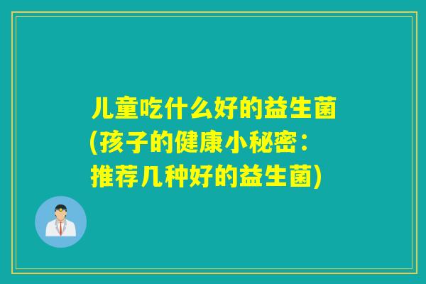 儿童吃什么好的益生菌(孩子的健康小秘密：推荐几种好的益生菌)