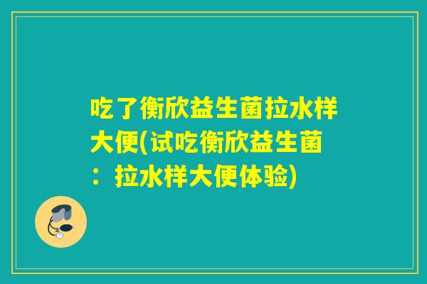 吃了衡欣益生菌拉水样大便(试吃衡欣益生菌：拉水样大便体验)