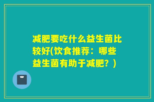 减肥要吃什么益生菌比较好(饮食推荐：哪些益生菌有助于减肥？)