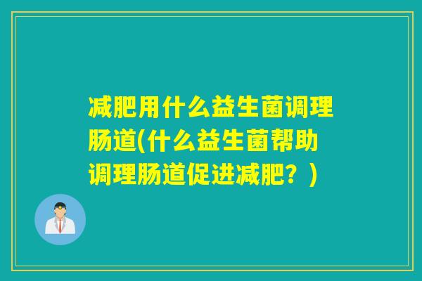减肥用什么益生菌调理肠道(什么益生菌帮助调理肠道促进减肥？)