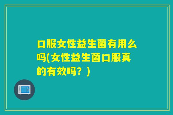口服女性益生菌有用么吗(女性益生菌口服真的有效吗？)