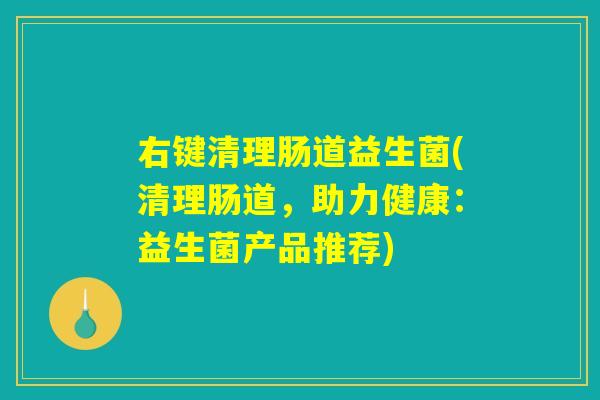 右键清理肠道益生菌(清理肠道,助力健康:益生菌产品推荐) 右键清理肠道益生菌(清理肠道,助力健康:益生菌产品推荐)