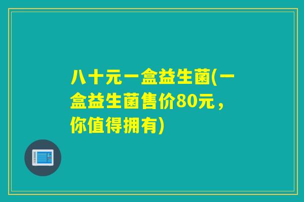 八十元一盒益生菌(一盒益生菌售价80元，你值得拥有)