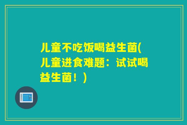 儿童不吃饭喝益生菌(儿童进食难题：试试喝益生菌！)