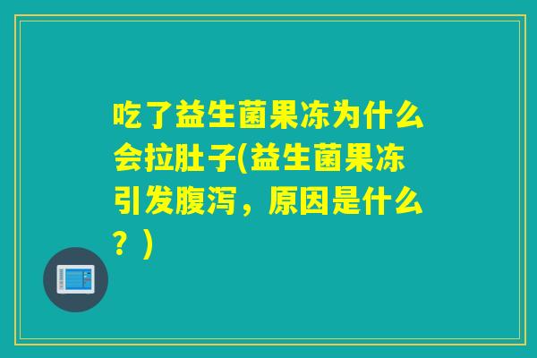 吃了益生菌果冻为什么会拉肚子(益生菌果冻引发腹泻，原因是什么？)