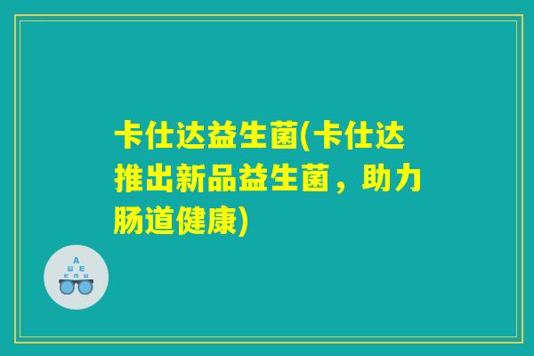 卡仕达益生菌(卡仕达推出新品益生菌，助力肠道健康)