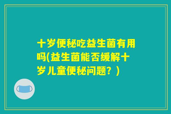 十岁便秘吃益生菌有用吗(益生菌能否缓解十岁儿童便秘问题？)