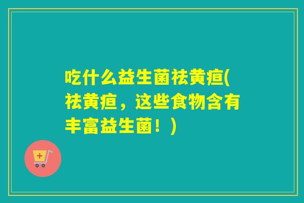 吃什么益生菌祛黄疸(祛黄疸，这些食物含有丰富益生菌！)