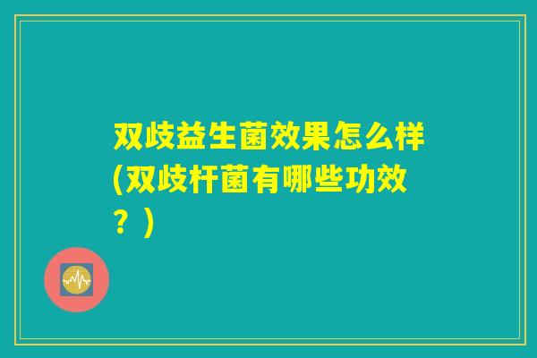 双歧益生菌效果怎么样(双歧杆菌有哪些功效？)