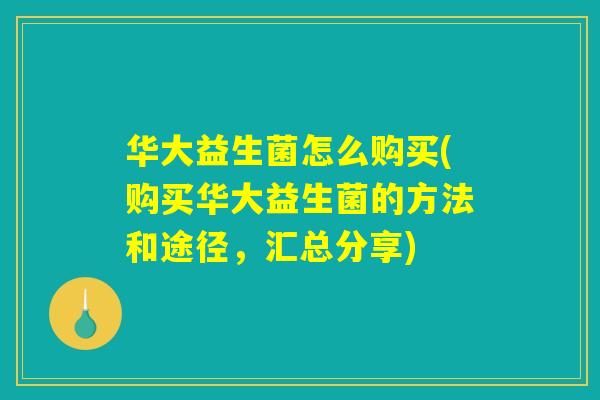 华大益生菌怎么购买(购买华大益生菌的方法和途径，汇总分享)
