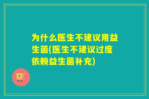 为什么医生不建议用益生菌(医生不建议过度依赖益生菌补充)