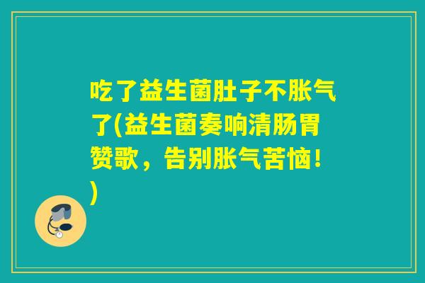 吃了益生菌肚子不胀气了(益生菌奏响清肠胃赞歌，告别胀气苦恼！)