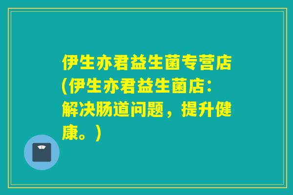 伊生亦君益生菌专营店(伊生亦君益生菌店：解决肠道问题，提升健康。)