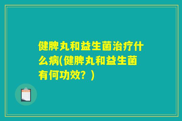 健脾丸和益生菌治疗什么病(健脾丸和益生菌有何功效？)