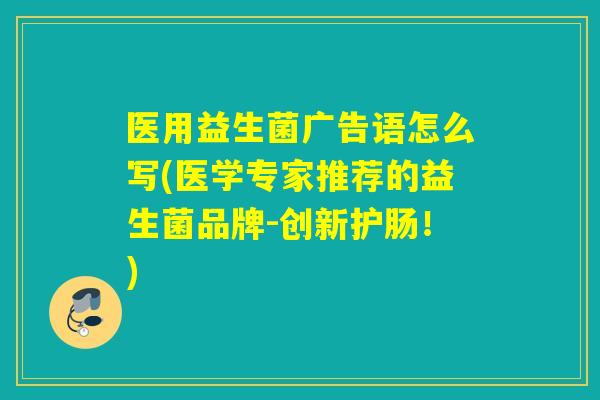 医用益生菌广告语怎么写(医学专家推荐的益生菌品牌-创新护肠！)