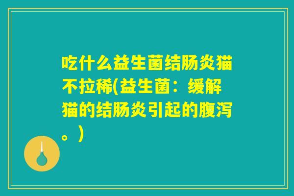 吃什么益生菌结肠炎猫不拉稀(益生菌：缓解猫的结肠炎引起的腹泻。)