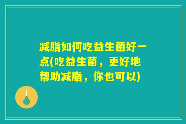 减脂如何吃益生菌好一点(吃益生菌，更好地帮助减脂，你也可以)