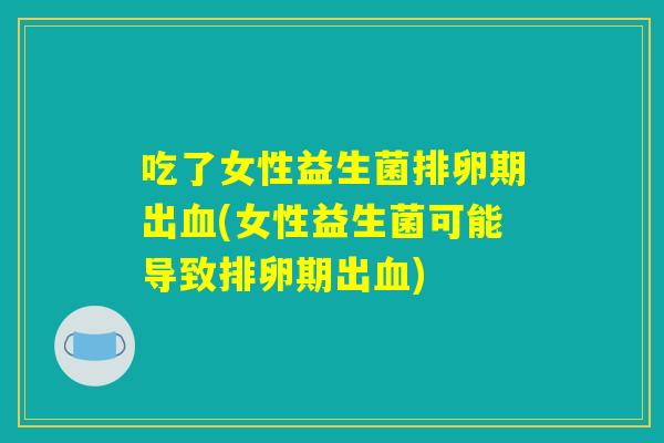 吃了女性益生菌排卵期出血(女性益生菌可能导致排卵期出血)