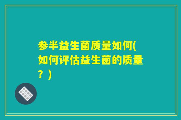 参半益生菌质量如何(如何评估益生菌的质量？)