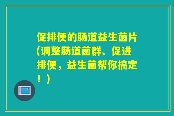 促排便的肠道益生菌片(调整肠道菌群、促进排便，益生菌帮你搞定！)